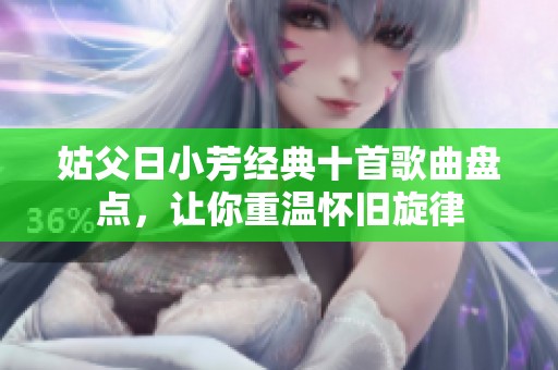 姑父日小芳经典十首歌曲盘点，让你重温怀旧旋律