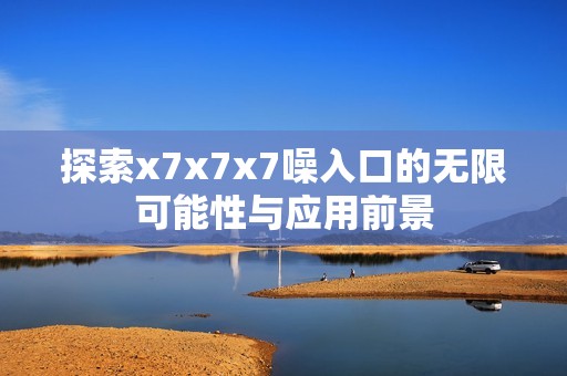 探索x7x7x7噪入口的无限可能性与应用前景
