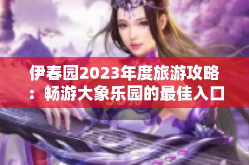 伊春园2023年度旅游攻略：畅游大象乐园的最佳入口介绍