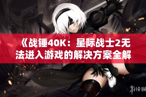 《战锤40K：星际战士2无法进入游戏的解决方案全解析》