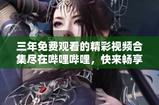 三年免费观看的精彩视频合集尽在哔哩哔哩，快来畅享吧