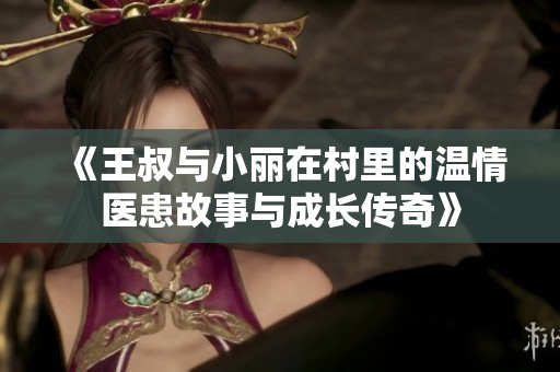 《王叔与小丽在村里的温情医患故事与成长传奇》