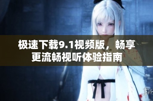 极速下载9.1视频版，畅享更流畅视听体验指南