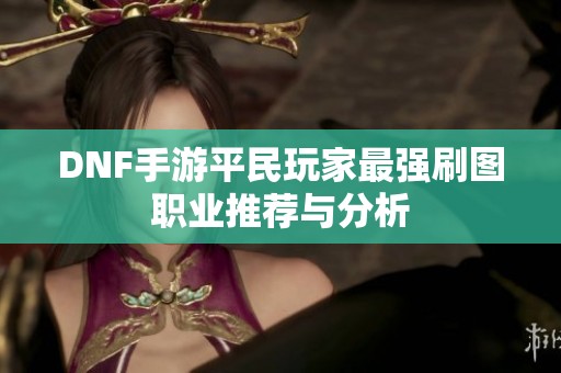 DNF手游平民玩家最强刷图职业推荐与分析