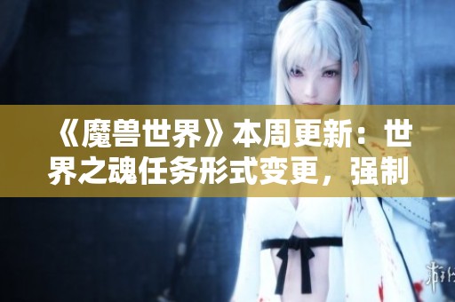 《魔兽世界》本周更新：世界之魂任务形式变更，强制收集机制重塑！