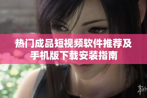 热门成品短视频软件推荐及手机版下载安装指南