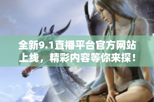 全新9.1直播平台官方网站上线，精彩内容等你来探！