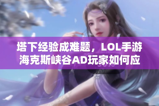 塔下经验成难题，LOL手游海克斯峡谷AD玩家如何应对