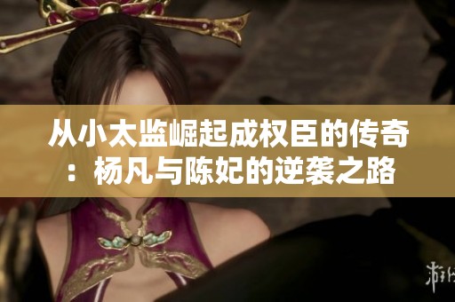 从小太监崛起成权臣的传奇：杨凡与陈妃的逆袭之路