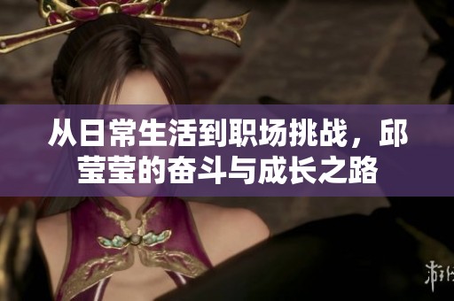 从日常生活到职场挑战，邱莹莹的奋斗与成长之路