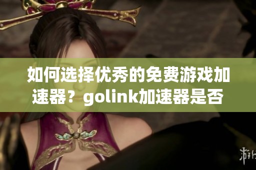 如何选择优秀的免费游戏加速器?golink加速器是否真的免费? 如何选择优秀的免费游戏加速器?golink加速器是否真的免费?
