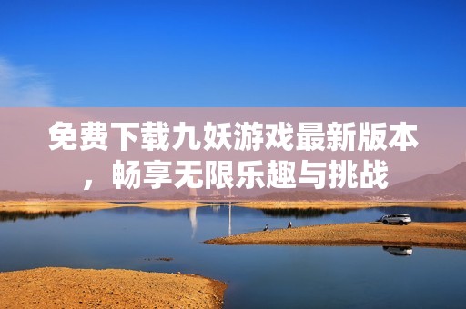 免费下载九妖游戏最新版本，畅享无限乐趣与挑战