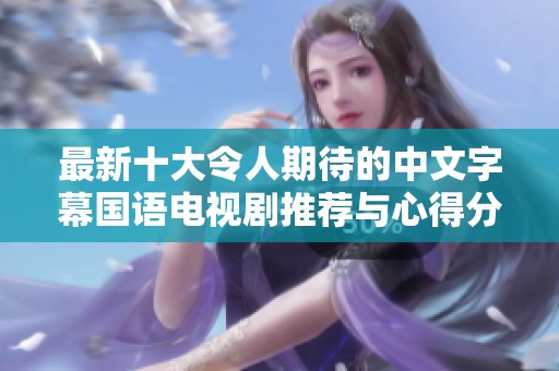 最新十大令人期待的中文字幕国语电视剧推荐与心得分享