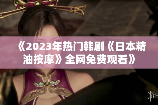 《2023年热门韩剧《日本精油按摩》全网免费观看》