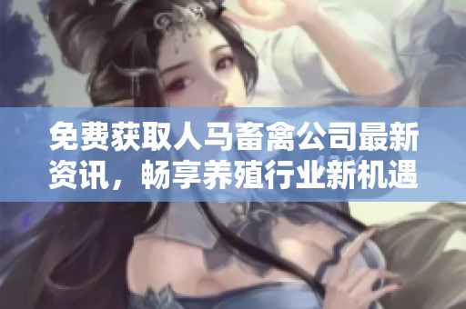 免费获取人马畜禽公司最新资讯，畅享养殖行业新机遇