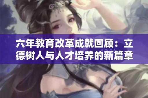 六年教育改革成就回顾：立德树人与人才培养的新篇章