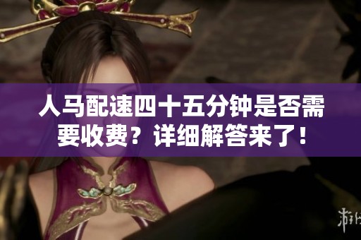人马配速四十五分钟是否需要收费？详细解答来了！