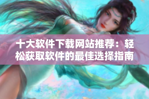 十大软件下载网站推荐：轻松获取软件的最佳选择指南