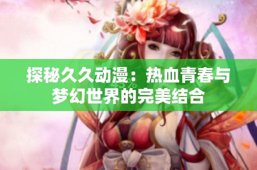 探秘久久动漫：热血青春与梦幻世界的完美结合