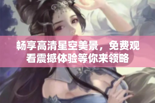 畅享高清星空美景，免费观看震撼体验等你来领略