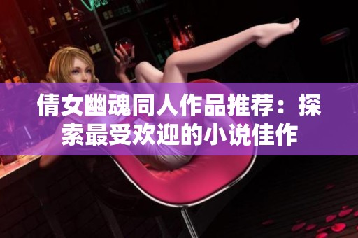 倩女幽魂同人作品推荐：探索最受欢迎的小说佳作