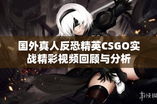 国外真人反恐精英CSGO实战精彩视频回顾与分析