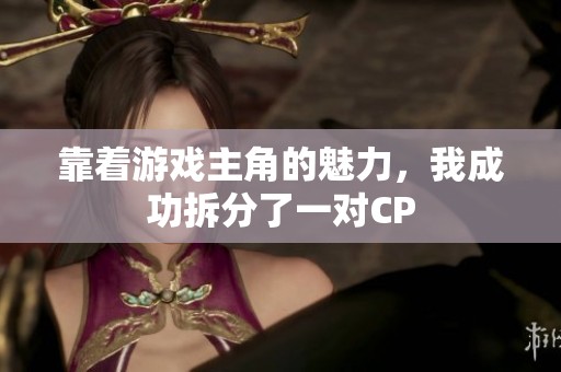 靠着游戏主角的魅力，我成功拆分了一对CP