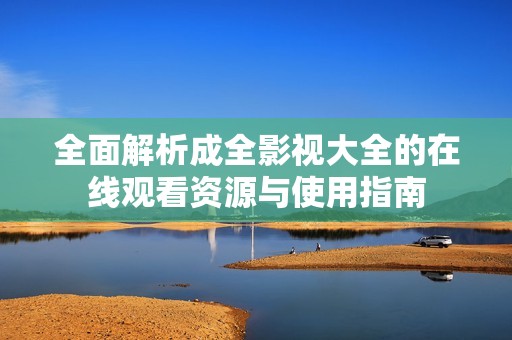 全面解析成全影视大全的在线观看资源与使用指南