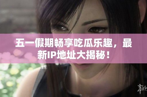 五一假期畅享吃瓜乐趣，最新IP地址大揭秘！
