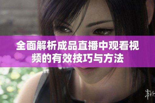 全面解析成品直播中观看视频的有效技巧与方法