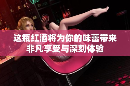 这瓶红酒将为你的味蕾带来非凡享受与深刻体验