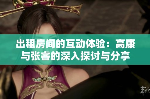 出租房间的互动体验：高康与张睿的深入探讨与分享