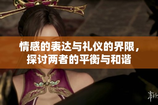 情感的表达与礼仪的界限，探讨两者的平衡与和谐