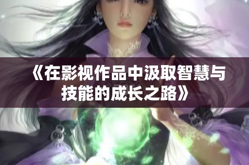 《在影视作品中汲取智慧与技能的成长之路》