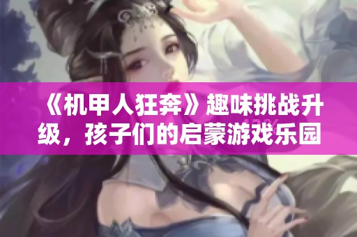 《机甲人狂奔》趣味挑战升级，孩子们的启蒙游戏乐园