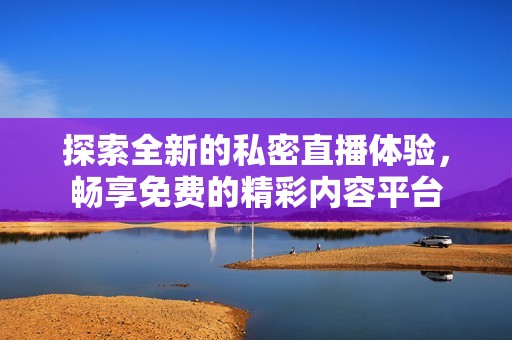 探索全新的私密直播体验，畅享免费的精彩内容平台