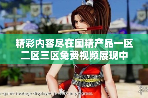 精彩内容尽在国精产品一区二区三区免费视频展现中