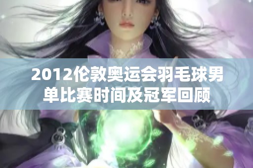 2012伦敦奥运会羽毛球男单比赛时间及冠军回顾