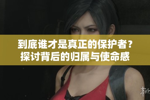 到底谁才是真正的保护者？探讨背后的归属与使命感