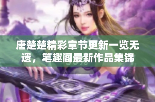 唐楚楚精彩章节更新一览无遗，笔趣阁最新作品集锦
