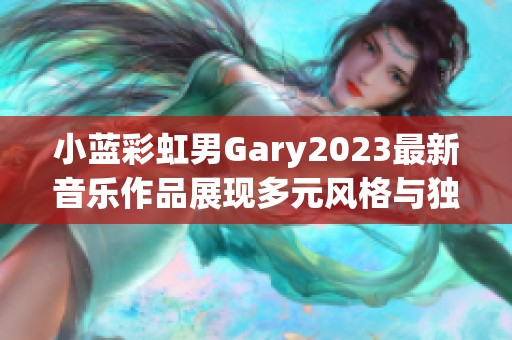 小蓝彩虹男Gary2023最新音乐作品展现多元风格与独特魅力