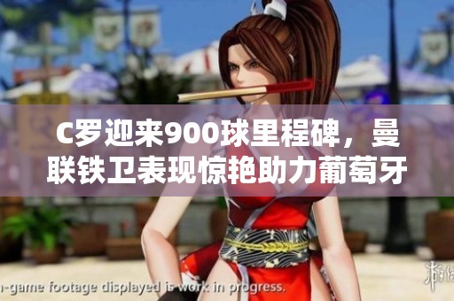 C罗迎来900球里程碑，曼联铁卫表现惊艳助力葡萄牙胜利