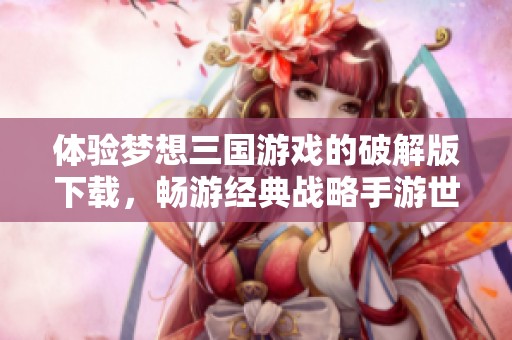 体验梦想三国游戏的破解版下载，畅游经典战略手游世界