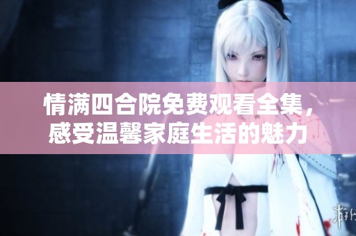 情满四合院免费观看全集，感受温馨家庭生活的魅力